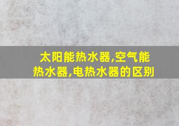 太阳能热水器,空气能热水器,电热水器的区别