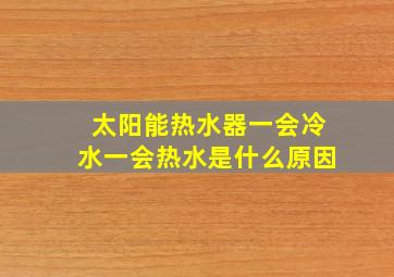 太阳能热水器一会冷水一会热水是什么原因