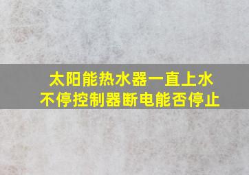 太阳能热水器一直上水不停控制器断电能否停止