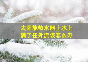 太阳能热水器上水上满了往外流该怎么办