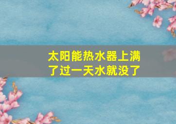 太阳能热水器上满了过一天水就没了