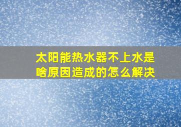 太阳能热水器不上水是啥原因造成的怎么解决