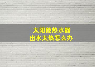 太阳能热水器出水太热怎么办