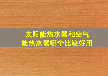 太阳能热水器和空气能热水器哪个比较好用