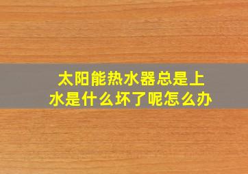 太阳能热水器总是上水是什么坏了呢怎么办