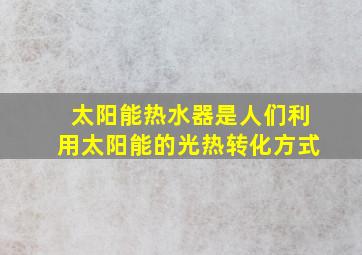 太阳能热水器是人们利用太阳能的光热转化方式