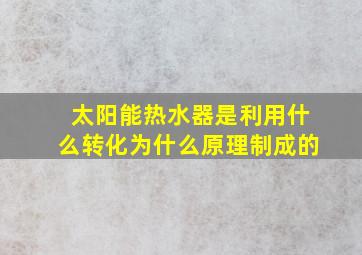 太阳能热水器是利用什么转化为什么原理制成的