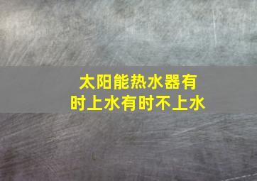 太阳能热水器有时上水有时不上水