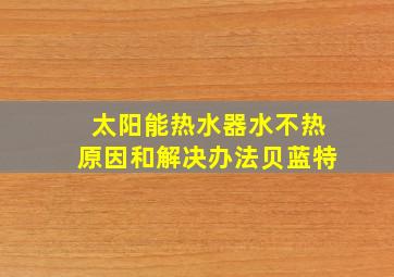 太阳能热水器水不热原因和解决办法贝蓝特