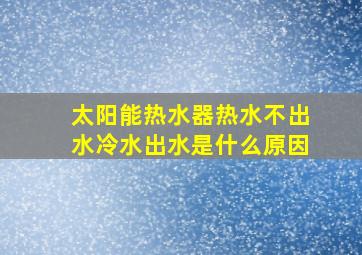 太阳能热水器热水不出水冷水出水是什么原因