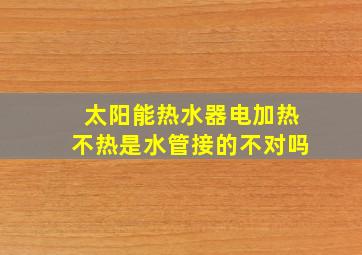 太阳能热水器电加热不热是水管接的不对吗