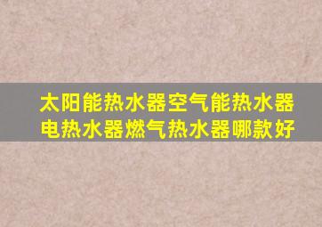 太阳能热水器空气能热水器电热水器燃气热水器哪款好