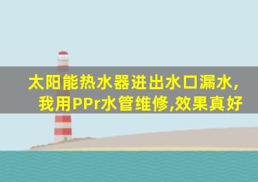 太阳能热水器进出水口漏水,我用PPr水管维修,效果真好