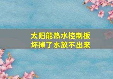 太阳能热水控制板坏掉了水放不出来