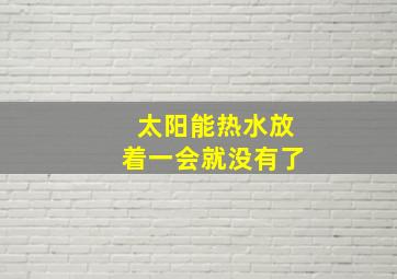 太阳能热水放着一会就没有了