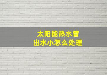 太阳能热水管出水小怎么处理