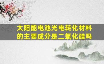 太阳能电池光电转化材料的主要成分是二氧化硅吗