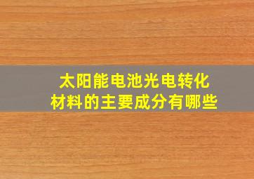 太阳能电池光电转化材料的主要成分有哪些