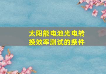 太阳能电池光电转换效率测试的条件