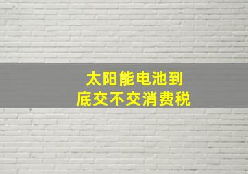 太阳能电池到底交不交消费税