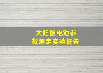 太阳能电池参数测定实验报告