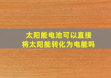 太阳能电池可以直接将太阳能转化为电能吗