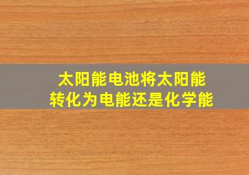 太阳能电池将太阳能转化为电能还是化学能