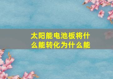 太阳能电池板将什么能转化为什么能