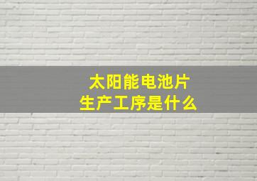 太阳能电池片生产工序是什么