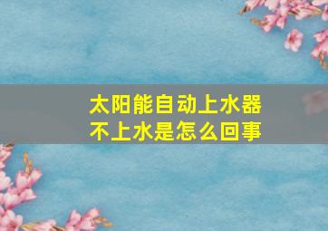 太阳能自动上水器不上水是怎么回事