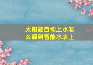 太阳能自动上水怎么调到智能水表上