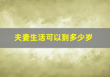 夫妻生活可以到多少岁