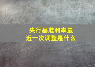 央行基准利率最近一次调整是什么