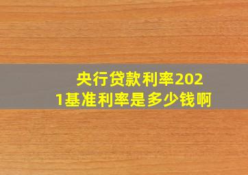 央行贷款利率2021基准利率是多少钱啊