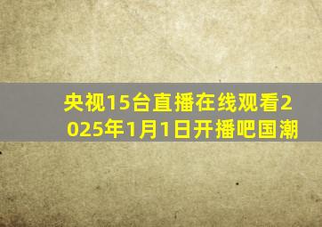 央视15台直播在线观看2025年1月1日开播吧国潮