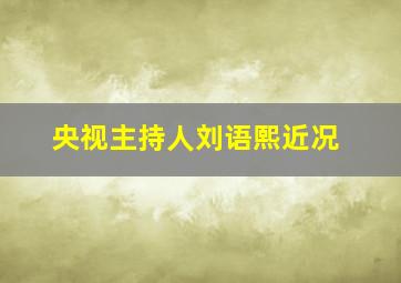 央视主持人刘语熙近况