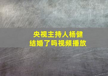 央视主持人杨健结婚了吗视频播放