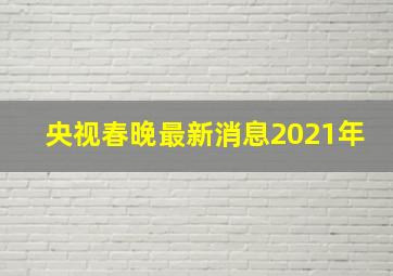 央视春晚最新消息2021年