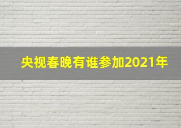 央视春晚有谁参加2021年