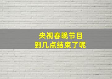 央视春晚节目到几点结束了呢