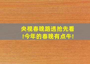 央视春晚路透抢先看!今年的春晚有点牛!