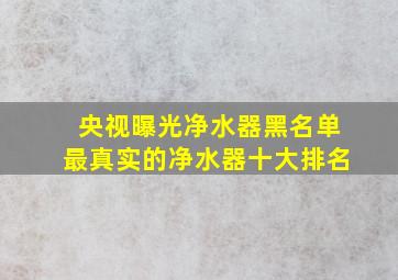 央视曝光净水器黑名单最真实的净水器十大排名