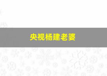 央视杨建老婆