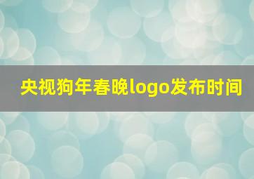 央视狗年春晚logo发布时间