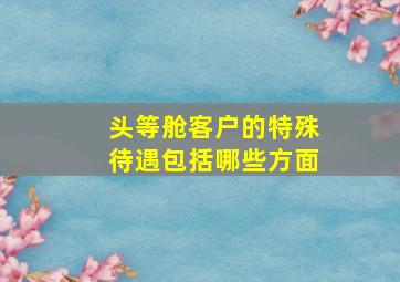 头等舱客户的特殊待遇包括哪些方面