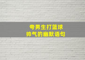 夸男生打篮球帅气的幽默语句