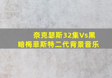 奈克瑟斯32集Vs黑暗梅菲斯特二代背景音乐