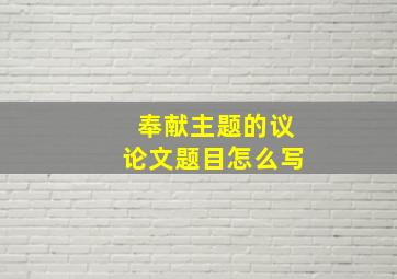 奉献主题的议论文题目怎么写