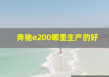 奔驰e200哪里生产的好