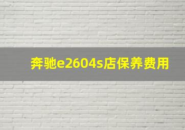 奔驰e2604s店保养费用